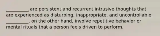 __________ are persistent and recurrent intrusive thoughts that are experienced as disturbing, inappropriate, and uncontrollable. __________, on the other hand, involve repetitive behavior or mental rituals that a person feels driven to perform.