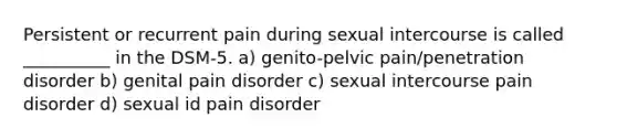 Persistent or recurrent pain during sexual intercourse is called __________ in the DSM-5. a) genito-pelvic pain/penetration disorder b) genital pain disorder c) sexual intercourse pain disorder d) sexual id pain disorder