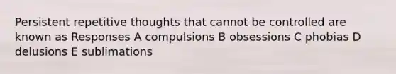 Persistent repetitive thoughts that cannot be controlled are known as Responses A compulsions B obsessions C phobias D delusions E sublimations