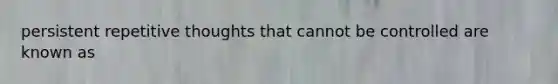 persistent repetitive thoughts that cannot be controlled are known as