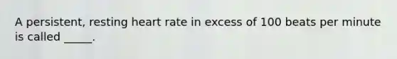 A persistent, resting heart rate in excess of 100 beats per minute is called _____.