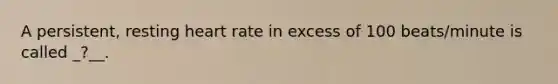 A persistent, resting heart rate in excess of 100 beats/minute is called _?__.