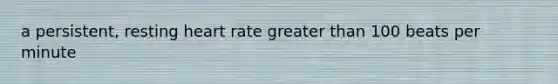 a persistent, resting heart rate greater than 100 beats per minute
