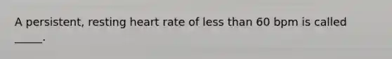 A persistent, resting heart rate of less than 60 bpm is called _____.
