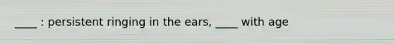 ____ : persistent ringing in the ears, ____ with age