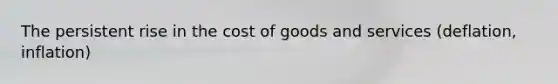 The persistent rise in the cost of goods and services (deflation, inflation)