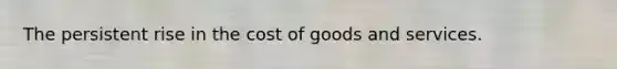 The persistent rise in the cost of goods and services.