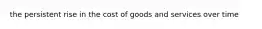 the persistent rise in the cost of goods and services over time