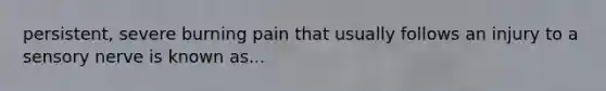 persistent, severe burning pain that usually follows an injury to a sensory nerve is known as...