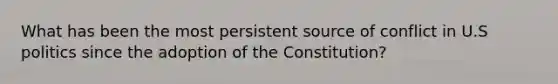 What has been the most persistent source of conflict in U.S politics since the adoption of the Constitution?