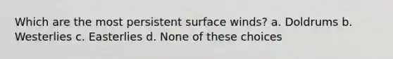 Which are the most persistent surface winds? a. Doldrums b. Westerlies c. Easterlies d. None of these choices