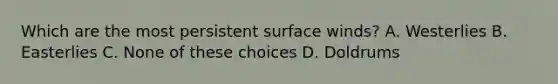 Which are the most persistent surface winds? A. Westerlies B. Easterlies C. None of these choices D. Doldrums