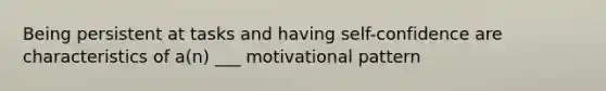 Being persistent at tasks and having self-confidence are characteristics of a(n) ___ motivational pattern