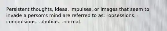 Persistent thoughts, ideas, impulses, or images that seem to invade a person's mind are referred to as: -obsessions. -compulsions. -phobias. -normal.