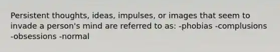 Persistent thoughts, ideas, impulses, or images that seem to invade a person's mind are referred to as: -phobias -complusions -obsessions -normal