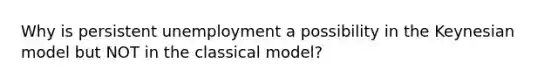 Why is persistent unemployment a possibility in the Keynesian model but NOT in the classical​ model?