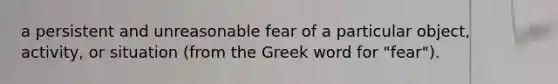 a persistent and unreasonable fear of a particular object, activity, or situation (from the Greek word for "fear").