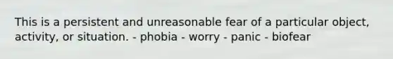 This is a persistent and unreasonable fear of a particular object, activity, or situation. - phobia - worry - panic - biofear