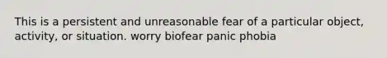 This is a persistent and unreasonable fear of a particular object, activity, or situation. worry biofear panic phobia