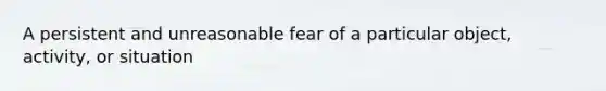 A persistent and unreasonable fear of a particular object, activity, or situation