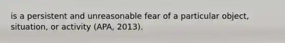 is a persistent and unreasonable fear of a particular object, situation, or activity (APA, 2013).