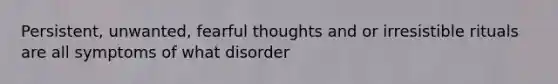 Persistent, unwanted, fearful thoughts and or irresistible rituals are all symptoms of what disorder