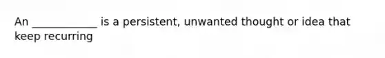 An ____________ is a persistent, unwanted thought or idea that keep recurring