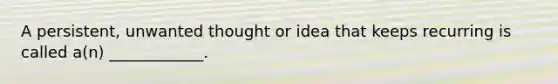 A persistent, unwanted thought or idea that keeps recurring is called a(n) ____________.