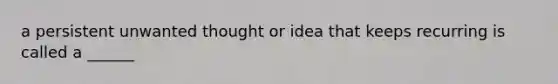 a persistent unwanted thought or idea that keeps recurring is called a ______