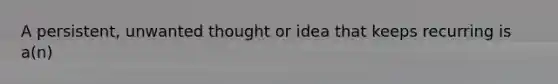 A persistent, unwanted thought or idea that keeps recurring is a(n)