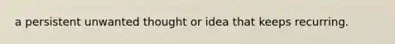 a persistent unwanted thought or idea that keeps recurring.