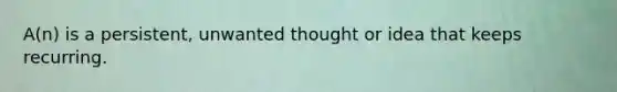 A(n) is a persistent, unwanted thought or idea that keeps recurring.