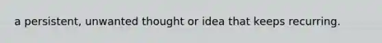 a persistent, unwanted thought or idea that keeps recurring.