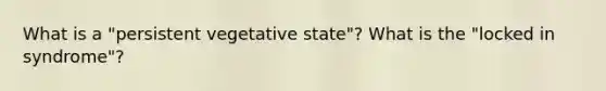 What is a "persistent vegetative state"? What is the "locked in syndrome"?