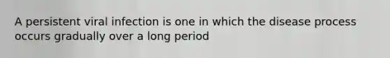 A persistent viral infection is one in which the disease process occurs gradually over a long period
