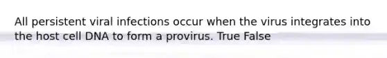 All persistent viral infections occur when the virus integrates into the host cell DNA to form a provirus. True False