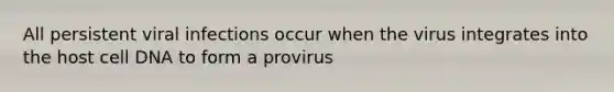 All persistent viral infections occur when the virus integrates into the host cell DNA to form a provirus