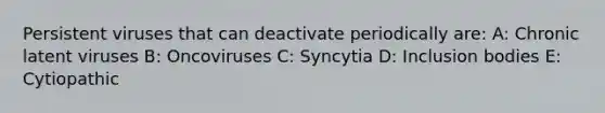 Persistent viruses that can deactivate periodically are: A: Chronic latent viruses B: Oncoviruses C: Syncytia D: Inclusion bodies E: Cytiopathic