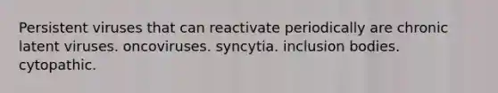 Persistent viruses that can reactivate periodically are chronic latent viruses. oncoviruses. syncytia. inclusion bodies. cytopathic.