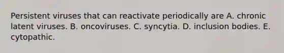 Persistent viruses that can reactivate periodically are A. chronic latent viruses. B. oncoviruses. C. syncytia. D. inclusion bodies. E. cytopathic.