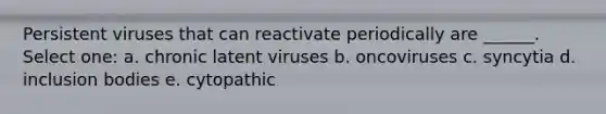 Persistent viruses that can reactivate periodically are ______. Select one: a. chronic latent viruses b. oncoviruses c. syncytia d. inclusion bodies e. cytopathic