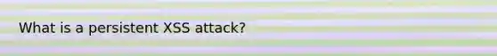 What is a persistent XSS attack?