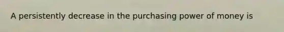 A persistently decrease in the purchasing power of money is