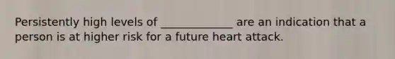 Persistently high levels of _____________ are an indication that a person is at higher risk for a future heart attack.