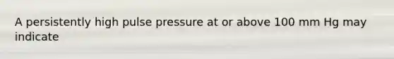 A persistently high pulse pressure at or above 100 mm Hg may indicate