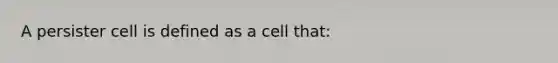 A persister cell is defined as a cell that: