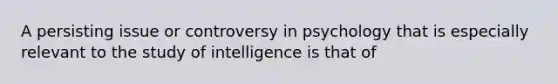 A persisting issue or controversy in psychology that is especially relevant to the study of intelligence is that of