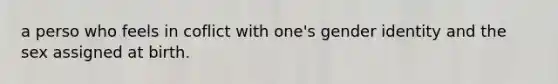 a perso who feels in coflict with one's gender identity and the sex assigned at birth.