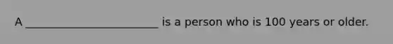 A ________________________ is a person who is 100 years or older.