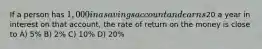 If a person has 1,000 in a savings account and earns20 a year in interest on that account, the rate of return on the money is close to A) 5% B) 2% C) 10% D) 20%